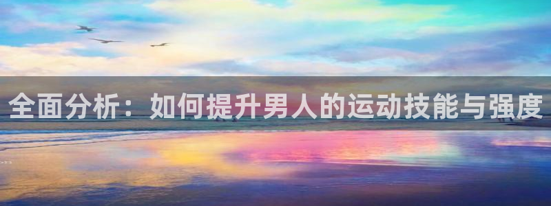 熊猫体育官网下载招商电话：全面分析：如何提升男人的运