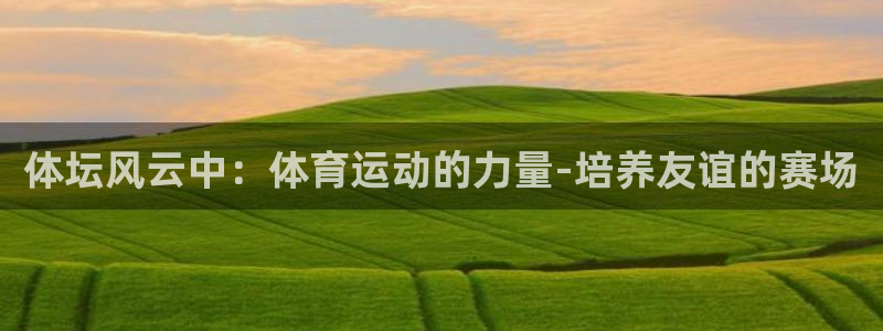 ug环球官网登录入口：体坛风云中：体育运动的力量-培养友谊的赛场